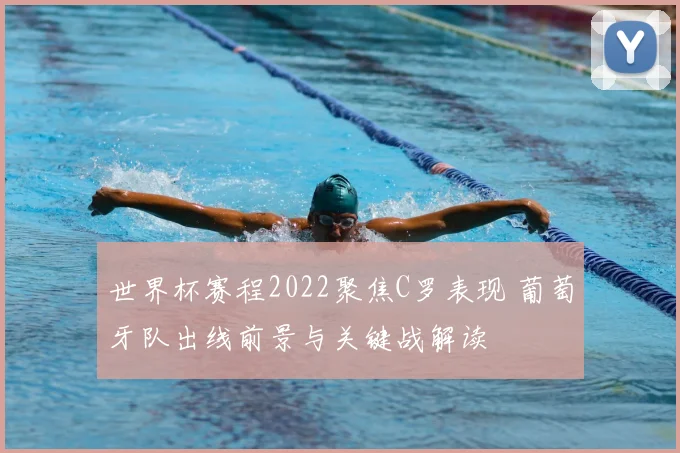 世界杯赛程2022聚焦C罗表现 葡萄牙队出线前景与关键战解读