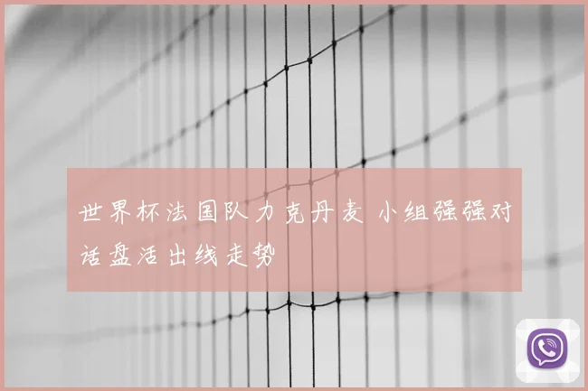 世界杯法国队力克丹麦 小组强强对话盘活出线走势