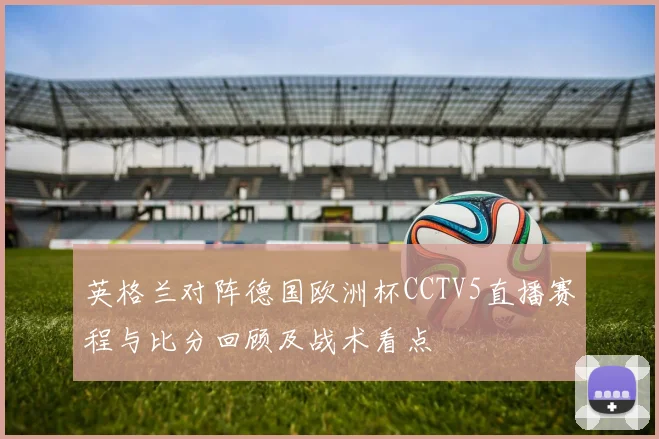 英格兰对阵德国欧洲杯CCTV5直播赛程与比分回顾及战术看点