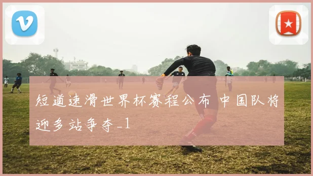 短道速滑世界杯赛程公布 中国队将迎多站争夺_1