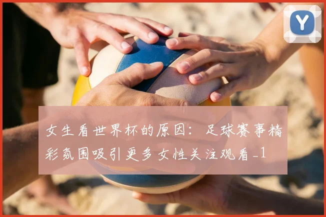 女生看世界杯的原因:足球赛事精彩氛围吸引更多女性关注观看_1