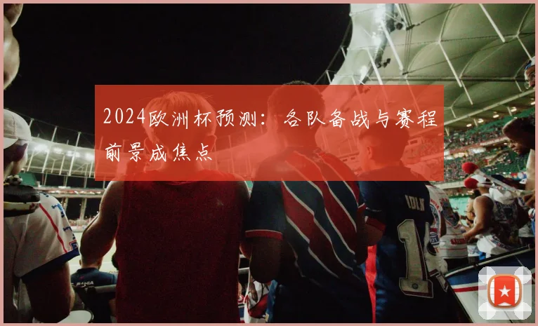 2024欧洲杯预测:各队备战与赛程前景成焦点