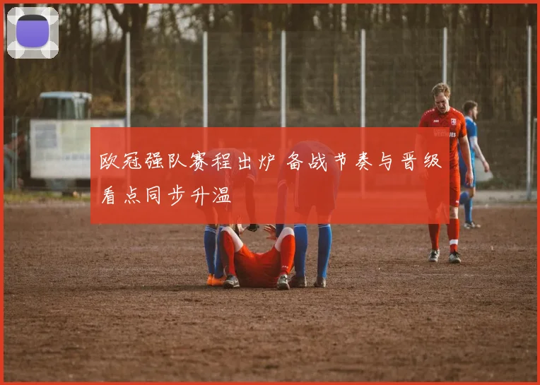 欧冠强队赛程出炉 备战节奏与晋级看点同步升温