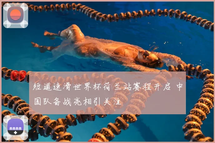 短道速滑世界杯荷兰站赛程开启 中国队备战亮相引关注