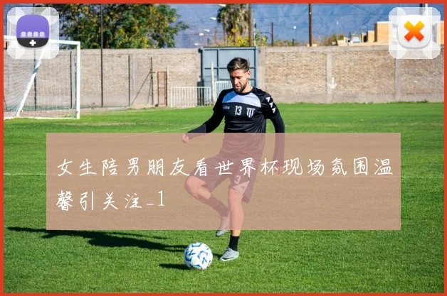 女生陪男朋友看世界杯现场氛围温馨引关注_1
