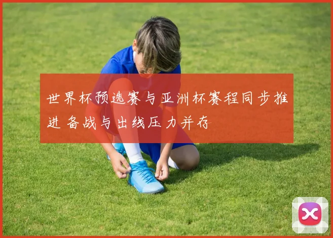 世界杯预选赛与亚洲杯赛程同步推进 备战与出线压力并存