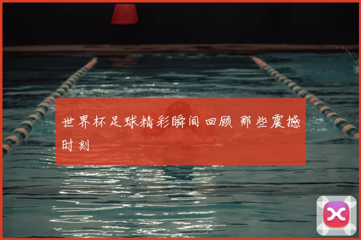 世界杯足球精彩瞬间回顾 那些震撼时刻