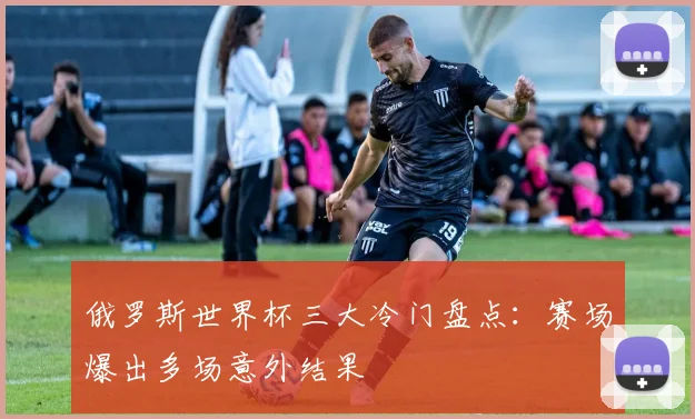 俄罗斯世界杯三大冷门盘点:赛场爆出多场意外结果