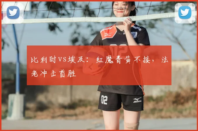 比利时vs埃及：红魔青黄不接，法老冲击首胜