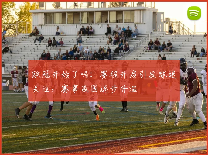 欧冠开始了吗:赛程开启引发球迷关注,赛事氛围逐步升温