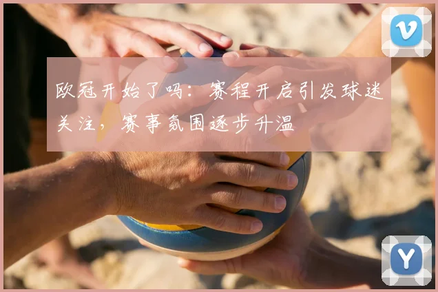 欧冠开始了吗:赛程开启引发球迷关注,赛事氛围逐步升温