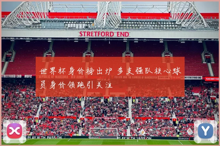 世界杯身价榜出炉 多支强队核心球员身价领跑引关注