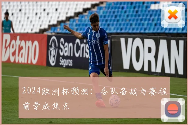 2024欧洲杯预测:各队备战与赛程前景成焦点