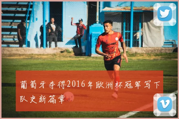 葡萄牙夺得2016年欧洲杯冠军写下队史新篇章