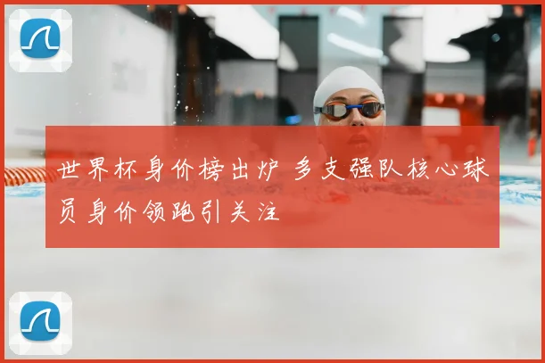 世界杯身价榜出炉 多支强队核心球员身价领跑引关注
