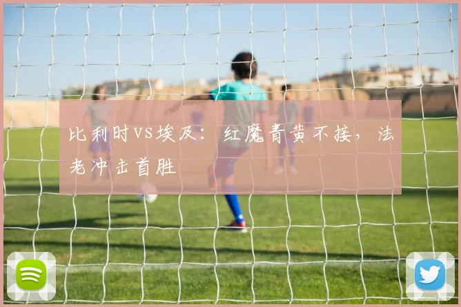 比利时vs埃及：红魔青黄不接，法老冲击首胜
