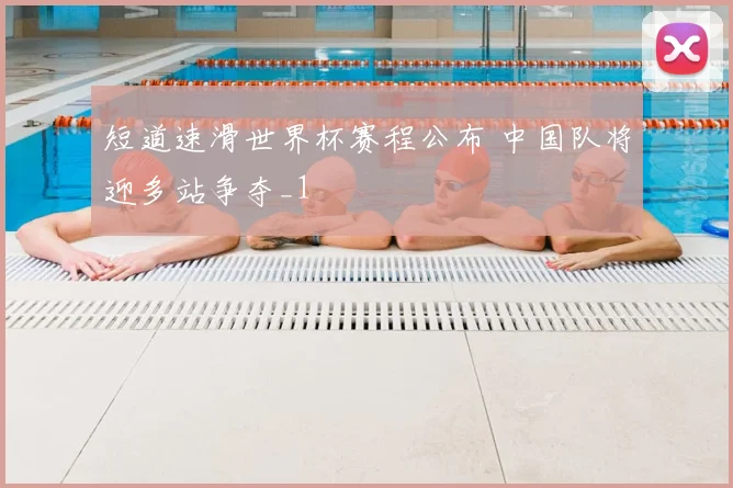 短道速滑世界杯赛程公布 中国队将迎多站争夺_1
