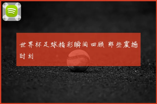 世界杯足球精彩瞬间回顾 那些震撼时刻