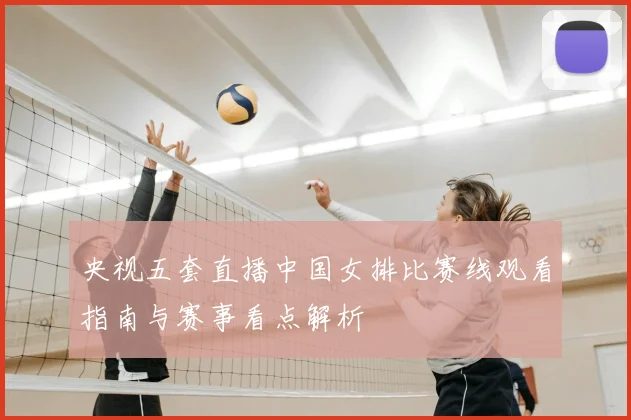 央视五套直播中国女排比赛线观看指南与赛事看点解析