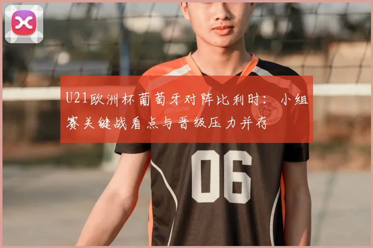 U21欧洲杯葡萄牙对阵比利时：小组赛关键战看点与晋级压力并存