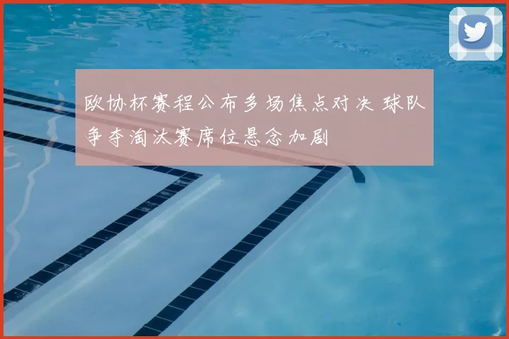 欧协杯赛程公布多场焦点对决 球队争夺淘汰赛席位悬念加剧