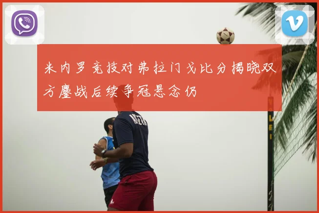 米内罗竞技对弗拉门戈比分揭晓双方鏖战后续争冠悬念仍