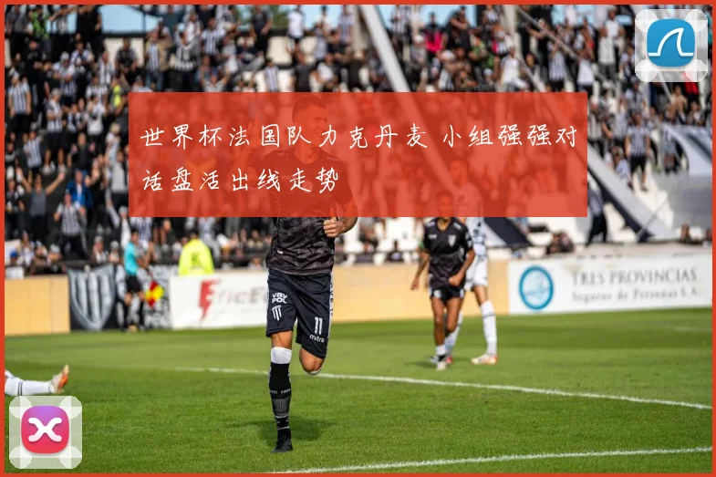 世界杯法国队力克丹麦 小组强强对话盘活出线走势