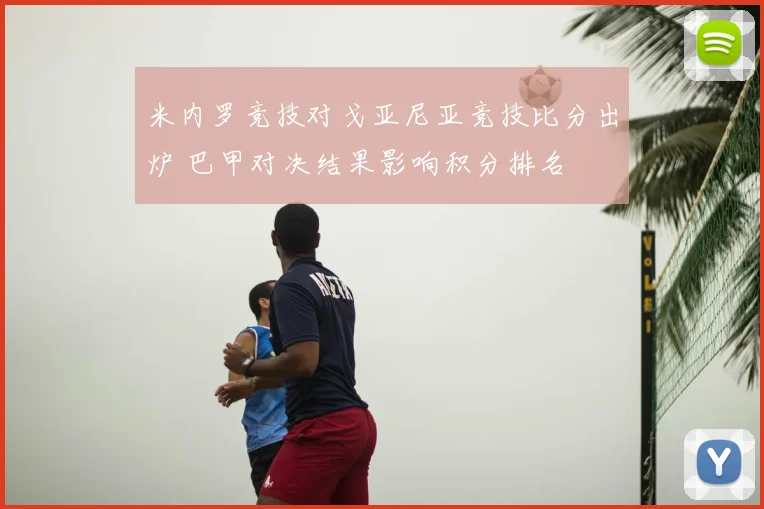 米内罗竞技对戈亚尼亚竞技比分出炉 巴甲对决结果影响积分排名