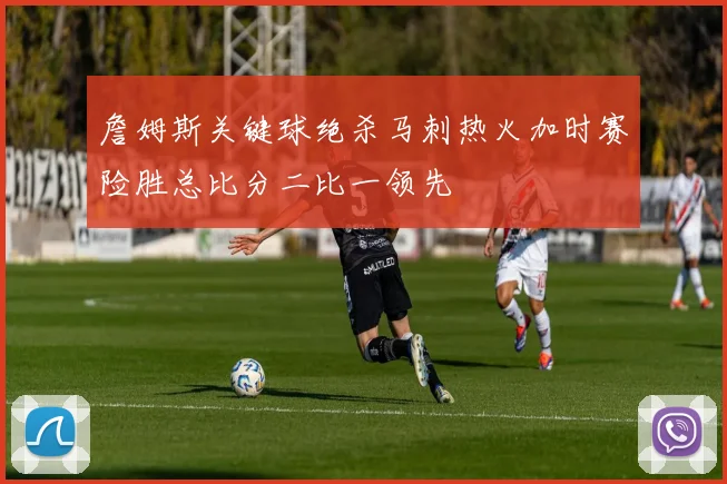 詹姆斯关键球绝杀马刺热火加时赛险胜总比分二比一领先