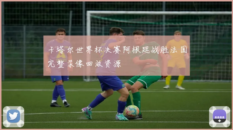 卡塔尔世界杯决赛阿根廷战胜法国完整录像回放资源