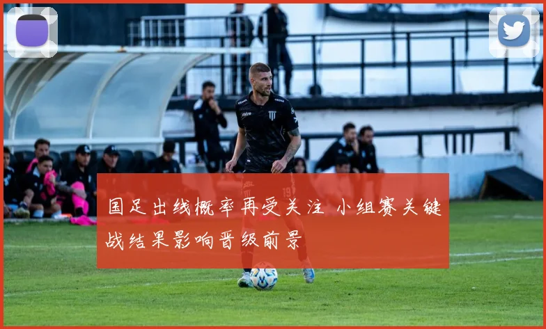 国足出线概率再受关注 小组赛关键战结果影响晋级前景