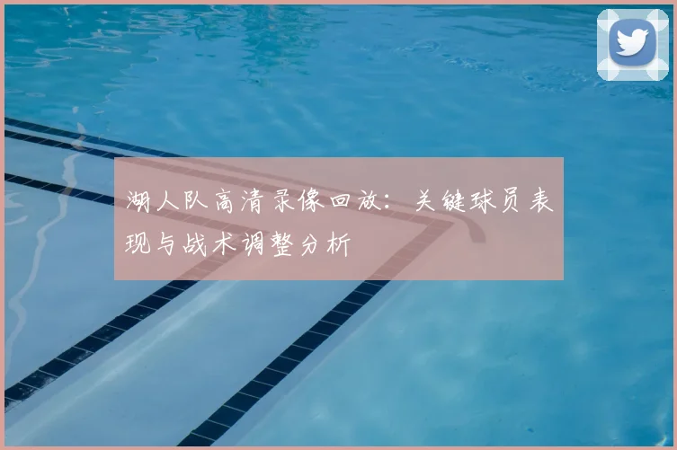 湖人队高清录像回放:关键球员表现与战术调整分析