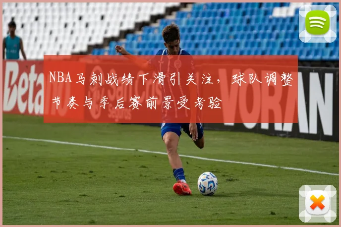 NBA马刺战绩下滑引关注，球队调整节奏与季后赛前景受考验
