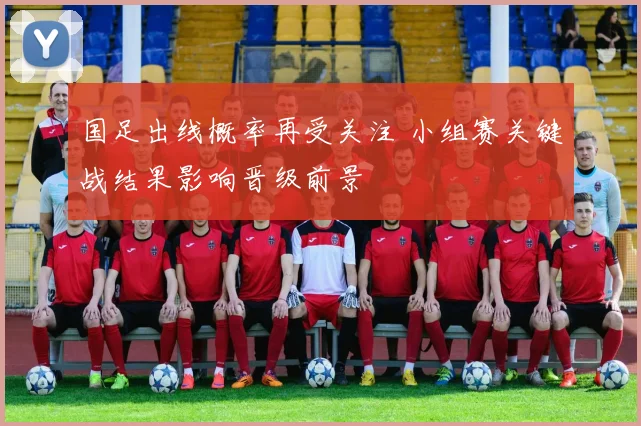 国足出线概率再受关注 小组赛关键战结果影响晋级前景