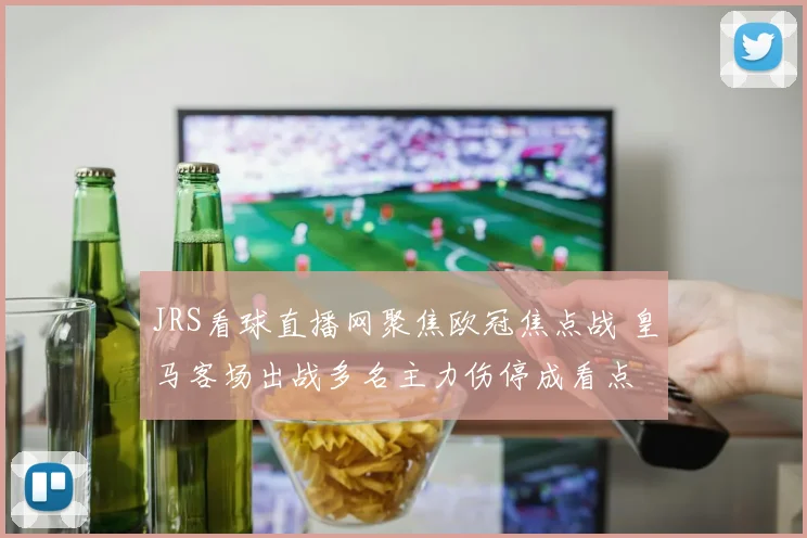 JRS看球直播网聚焦欧冠焦点战 皇马客场出战多名主力伤停成看点