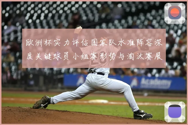 欧洲杯实力评估国家队水准阵容深度关键球员小组赛形势与淘汰赛展望