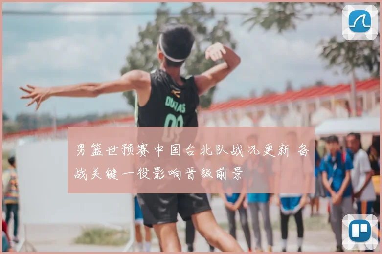 男篮世预赛中国台北队战况更新 备战关键一役影响晋级前景