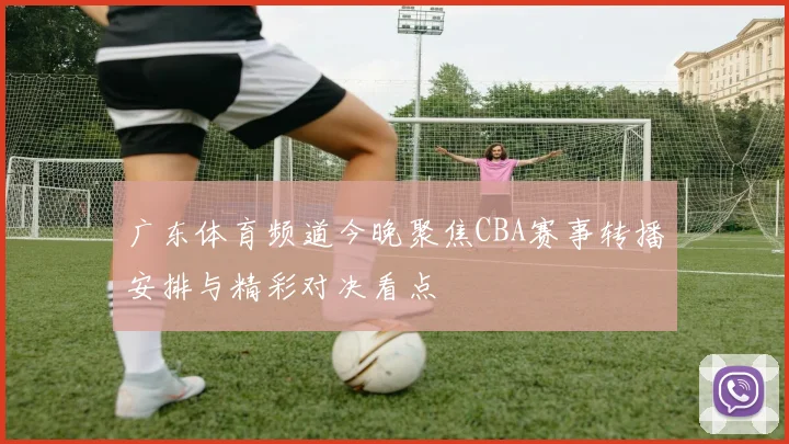 广东体育频道今晚聚焦CBA赛事转播安排与精彩对决看点