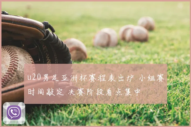 u20男足亚洲杯赛程表出炉 小组赛时间敲定 决赛阶段看点集中