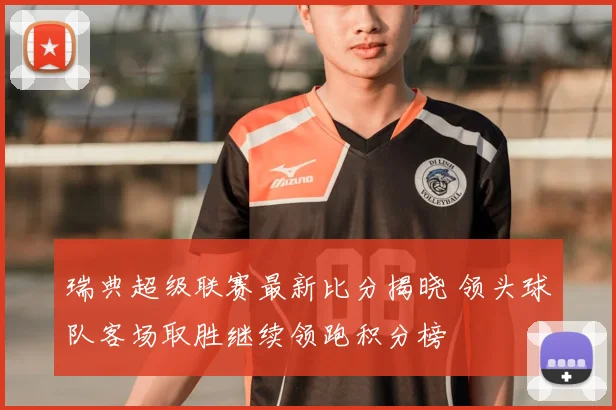 瑞典超级联赛最新比分揭晓 领头球队客场取胜继续领跑积分榜