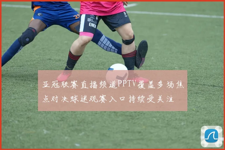 亚冠联赛直播频道PPTV覆盖多场焦点对决球迷观赛入口持续受关注