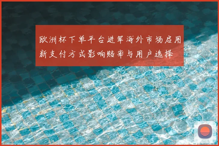 欧洲杯下单平台进军海外市场启用新支付方式影响赔率与用户选择