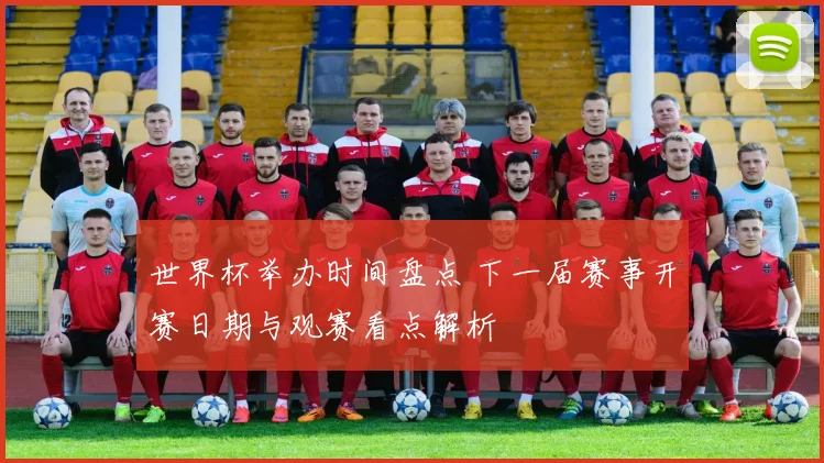 世界杯举办时间盘点 下一届赛事开赛日期与观赛看点解析