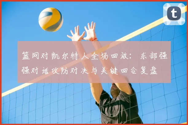 篮网对凯尔特人全场回放：东部强强对话攻防对决与关键回合复盘