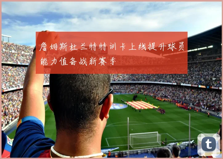 詹姆斯杜兰特特训卡上线提升球员能力值备战新赛季