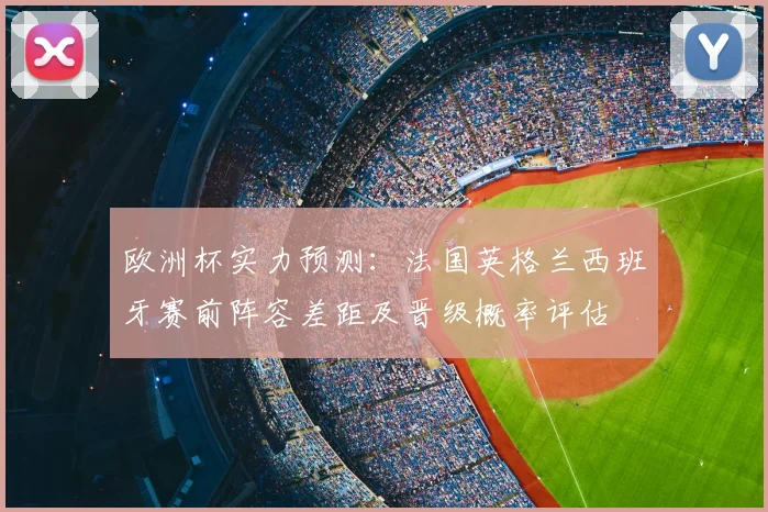 欧洲杯实力预测：法国英格兰西班牙赛前阵容差距及晋级概率评估