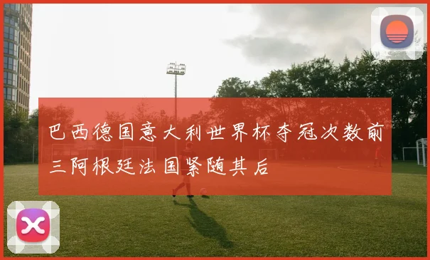巴西德国意大利世界杯夺冠次数前三阿根廷法国紧随其后