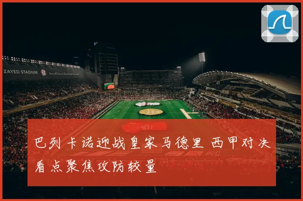 巴列卡诺迎战皇家马德里 西甲对决看点聚焦攻防较量