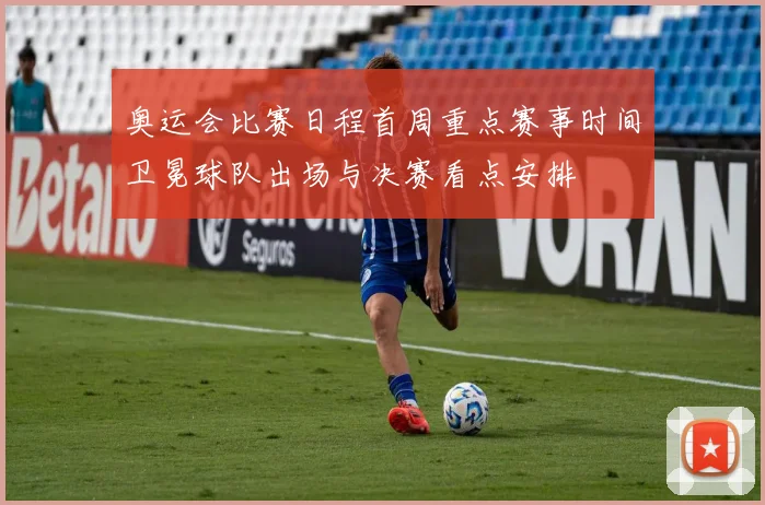 奥运会比赛日程首周重点赛事时间卫冕球队出场与决赛看点安排