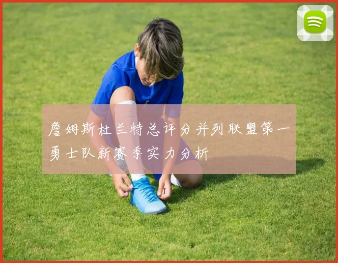 詹姆斯杜兰特总评分并列联盟第一勇士队新赛季实力分析